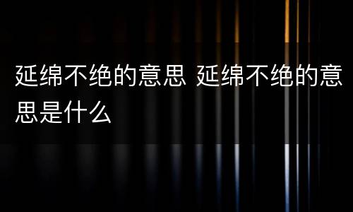 延绵不绝的意思 延绵不绝的意思是什么