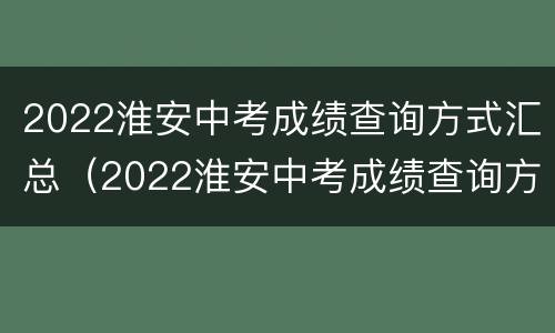 2022淮安中考成绩查询方式汇总（2022淮安中考成绩查询方式汇总表格）