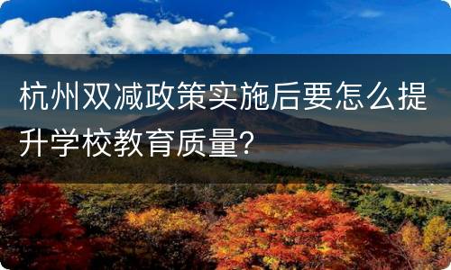 杭州双减政策实施后要怎么提升学校教育质量？