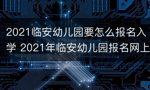 2021临安幼儿园要怎么报名入学 2021年临安幼儿园报名网上报名