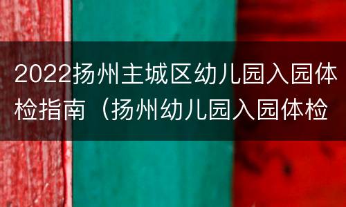 2022扬州主城区幼儿园入园体检指南（扬州幼儿园入园体检项目）