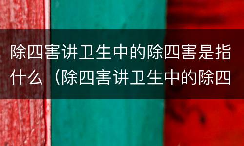 除四害讲卫生中的除四害是指什么（除四害讲卫生中的除四害是指哪四害）