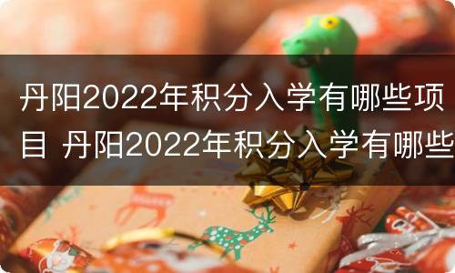 丹阳2022年积分入学有哪些项目 丹阳2022年积分入学有哪些项目可以参加