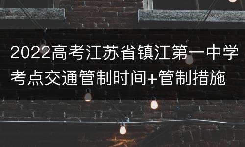 2022高考江苏省镇江第一中学考点交通管制时间+管制措施