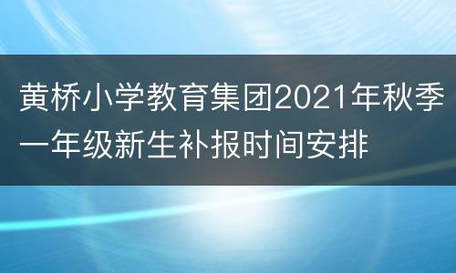 黄桥小学教育集团2021年秋季一年级新生补报时间安排