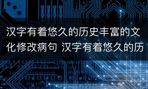 汉字有着悠久的历史丰富的文化修改病句 汉字有着悠久的历史丰富的文化如何修改病句