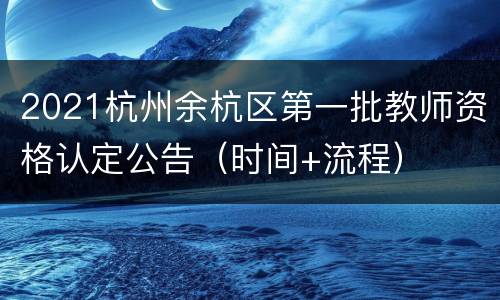 2021杭州余杭区第一批教师资格认定公告（时间+流程）