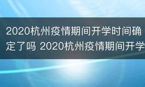 2020杭州疫情期间开学时间确定了吗 2020杭州疫情期间开学时间确定了吗知乎