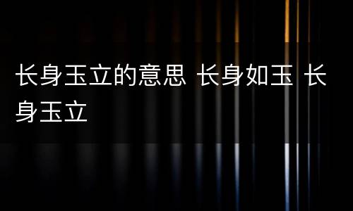 长身玉立的意思 长身如玉 长身玉立