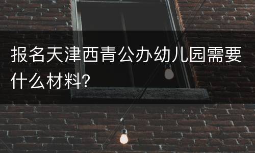 报名天津西青公办幼儿园需要什么材料？