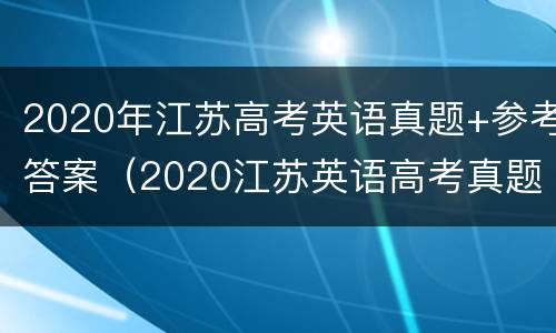 2020年江苏高考英语真题+参考答案（2020江苏英语高考真题及解析）