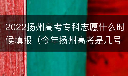 2022扬州高考专科志愿什么时候填报（今年扬州高考是几号）