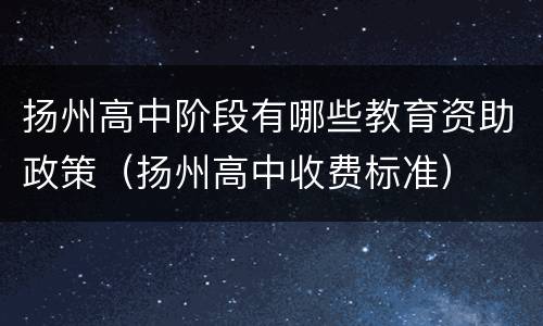 扬州高中阶段有哪些教育资助政策（扬州高中收费标准）