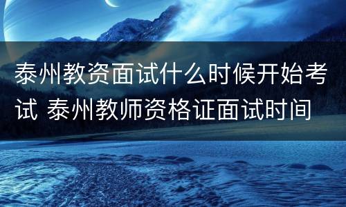 泰州教资面试什么时候开始考试 泰州教师资格证面试时间