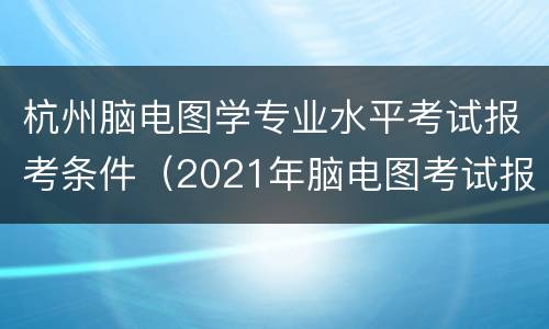 杭州脑电图学专业水平考试报考条件（2021年脑电图考试报名条件）