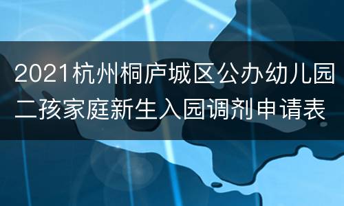 2021杭州桐庐城区公办幼儿园二孩家庭新生入园调剂申请表