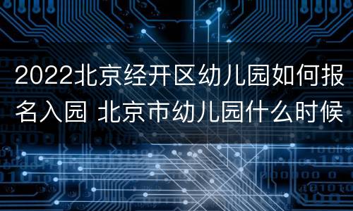 2022北京经开区幼儿园如何报名入园 北京市幼儿园什么时候开始报名