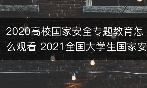 2020高校国家安全专题教育怎么观看 2021全国大学生国家安全教育专题