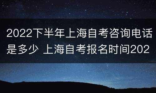 2022下半年上海自考咨询电话是多少 上海自考报名时间2021具体时间