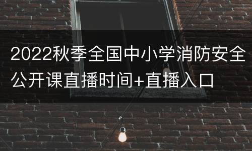 2022秋季全国中小学消防安全公开课直播时间+直播入口