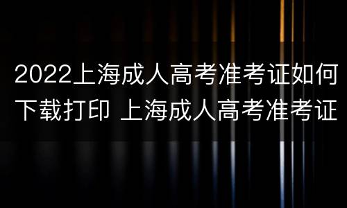 2022上海成人高考准考证如何下载打印 上海成人高考准考证怎么打印