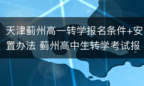 天津蓟州高一转学报名条件+安置办法 蓟州高中生转学考试报名时间