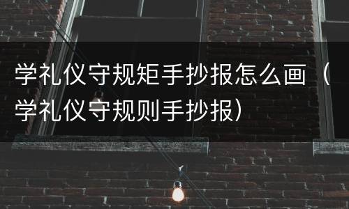 学礼仪守规矩手抄报怎么画（学礼仪守规则手抄报）