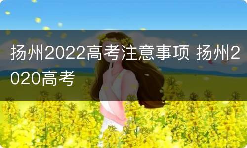 扬州2022高考注意事项 扬州2020高考