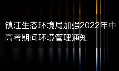 镇江生态环境局加强2022年中高考期间环境管理通知