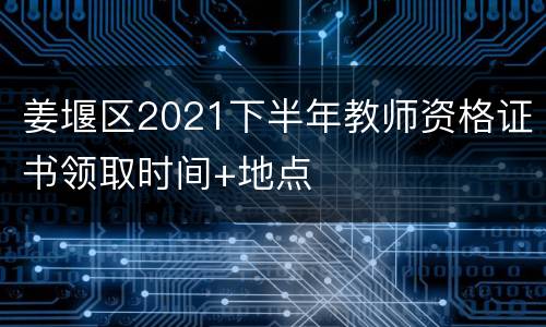 姜堰区2021下半年教师资格证书领取时间+地点