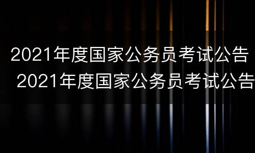 2021年度国家公务员考试公告 2021年度国家公务员考试公告在哪看