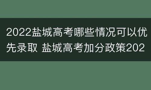 2022盐城高考哪些情况可以优先录取 盐城高考加分政策2020