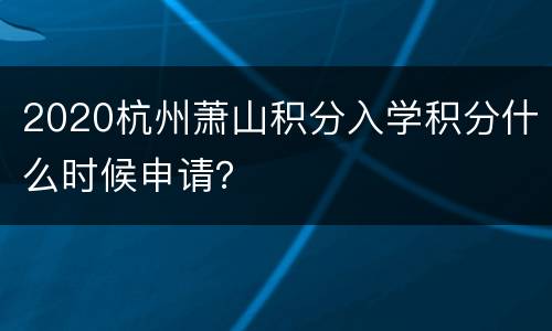 2020杭州萧山积分入学积分什么时候申请？