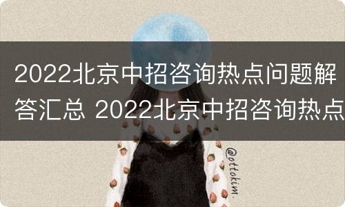 2022北京中招咨询热点问题解答汇总 2022北京中招咨询热点问题解答汇总