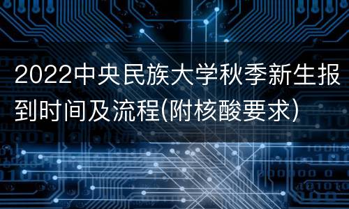 2022中央民族大学秋季新生报到时间及流程(附核酸要求)