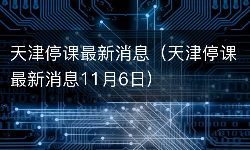 天津停课最新消息（天津停课最新消息11月6日）