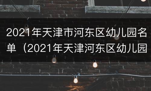 2021年天津市河东区幼儿园名单（2021年天津河东区幼儿园报名时间）