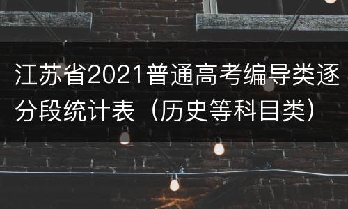 江苏省2021普通高考编导类逐分段统计表（历史等科目类）