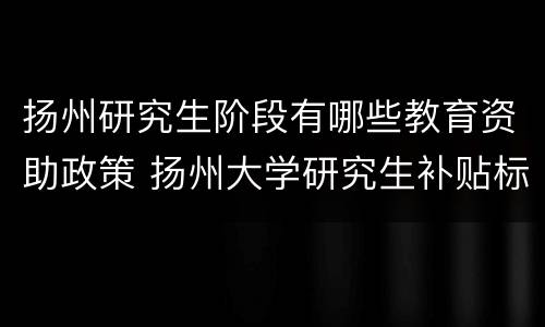 扬州研究生阶段有哪些教育资助政策 扬州大学研究生补贴标准