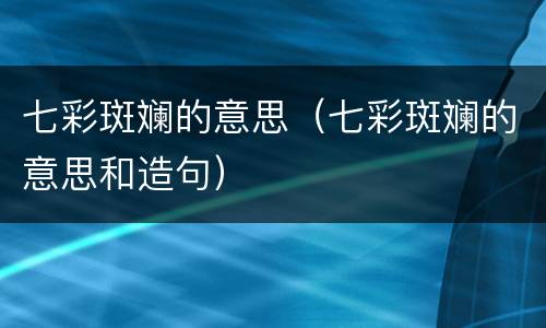 七彩斑斓的意思（七彩斑斓的意思和造句）