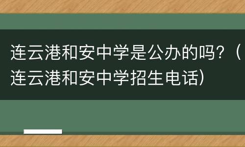 连云港和安中学是公办的吗?（连云港和安中学招生电话）