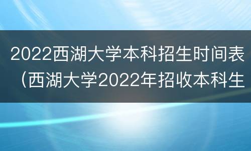 2022西湖大学本科招生时间表（西湖大学2022年招收本科生）