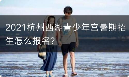 2021杭州西湖青少年宫暑期招生怎么报名？