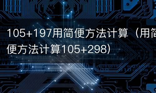 105+197用简便方法计算（用简便方法计算105+298）