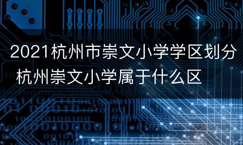 2021杭州市崇文小学学区划分 杭州崇文小学属于什么区