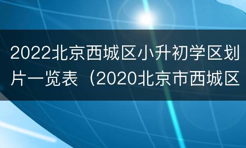 2022北京西城区小升初学区划片一览表（2020北京市西城区小升初划片）