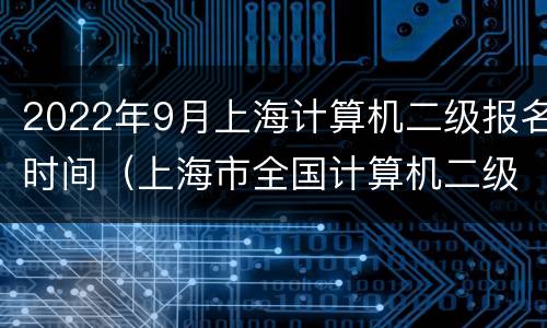 2022年9月上海计算机二级报名时间（上海市全国计算机二级报名时间2021）