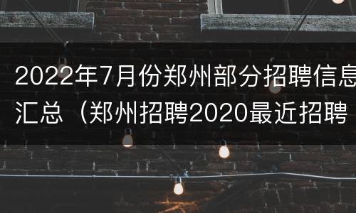 2022年7月份郑州部分招聘信息汇总（郑州招聘2020最近招聘信息）