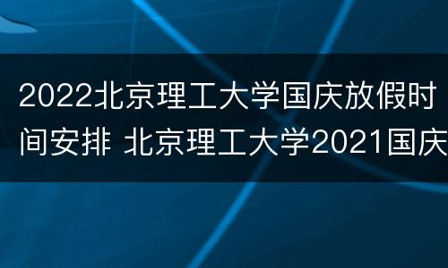 2022北京理工大学国庆放假时间安排 北京理工大学2021国庆假期