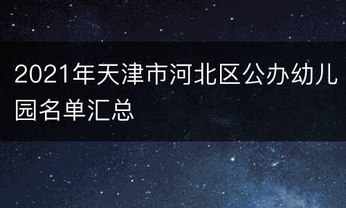 2021年天津市河北区公办幼儿园名单汇总